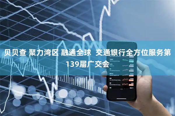 贝贝查 聚力湾区 融通全球 交通银行全方位服务第139届广交会