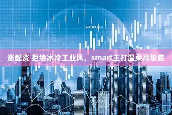 涨配资 拒绝冰冷工业风，smart主打温柔高级感