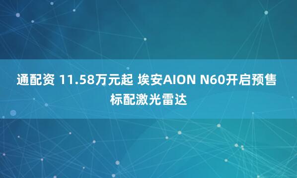 通配资 11.58万元起 埃安AION N60开启预售 标配激光雷达