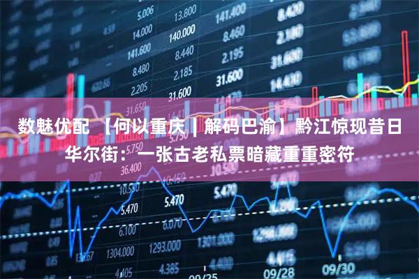 数魅优配 【何以重庆∣解码巴渝】黔江惊现昔日华尔街：一张古老私票暗藏重重密符