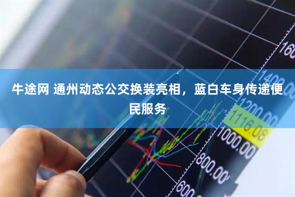 牛途网 通州动态公交换装亮相，蓝白车身传递便民服务