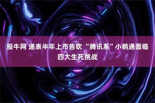 股牛网 递表半年上市告吹 “腾讯系”小鹅通面临四大生死挑战