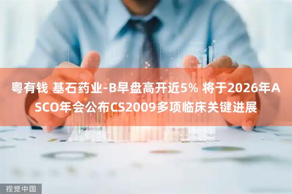 粤有钱 基石药业-B早盘高开近5% 将于2026年ASCO年会公布CS2009多项临床关键进展