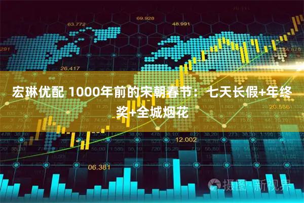 宏琳优配 1000年前的宋朝春节：七天长假+年终奖+全城烟花