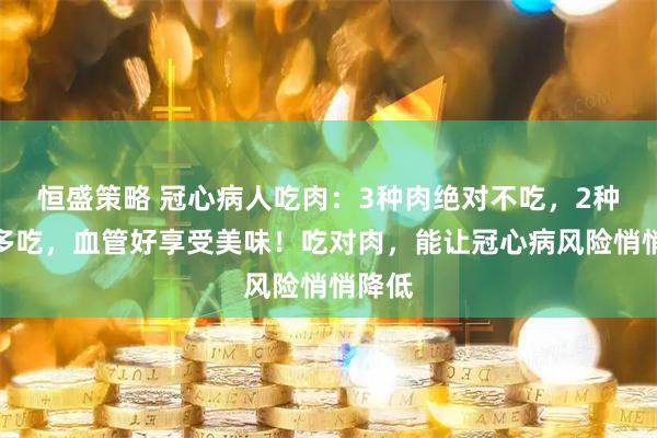 恒盛策略 冠心病人吃肉：3种肉绝对不吃，2种肉可多吃，血管好享受美味！吃对肉，能让冠心病风险悄悄降低