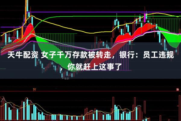 天牛配资 女子千万存款被转走，银行：员工违规，你就赶上这事了