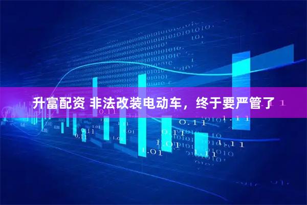 升富配资 非法改装电动车，终于要严管了