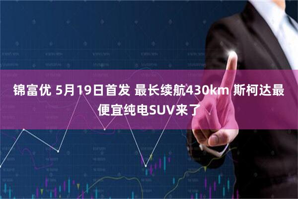 锦富优 5月19日首发 最长续航430km 斯柯达最便宜纯电SUV来了