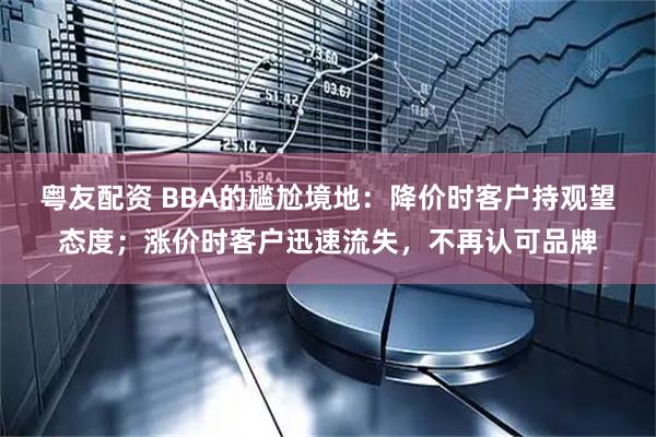粤友配资 BBA的尴尬境地：降价时客户持观望态度；涨价时客户迅速流失，不再认可品牌