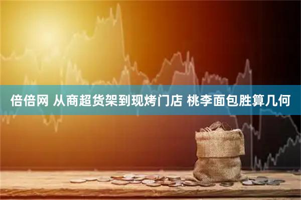 倍倍网 从商超货架到现烤门店 桃李面包胜算几何