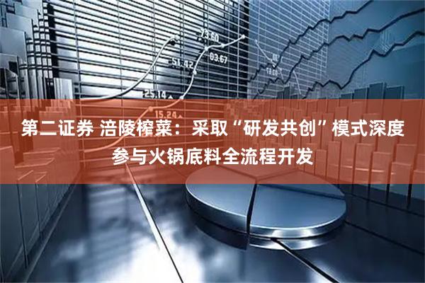第二证券 涪陵榨菜：采取“研发共创”模式深度参与火锅底料全流程开发