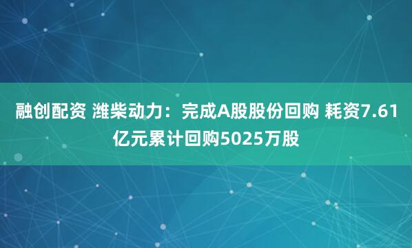 融创配资 潍柴动力：完成A股股份回购 耗资7.61亿元累计回购5025万股