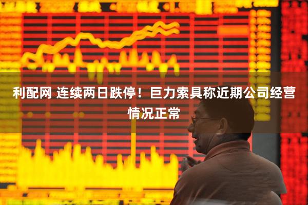 利配网 连续两日跌停！巨力索具称近期公司经营情况正常
