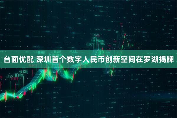 台面优配 深圳首个数字人民币创新空间在罗湖揭牌