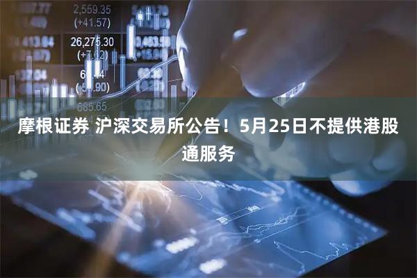 摩根证券 沪深交易所公告！5月25日不提供港股通服务