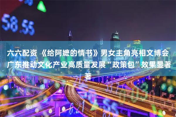 六六配资 《给阿嬷的情书》男女主角亮相文博会 广东推动文化产业高质量发展“政策包”效果显著