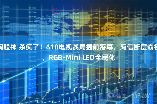 淘股神 杀疯了！618电视战局提前落幕，海信断层霸榜，RGB-Mini LED全民化