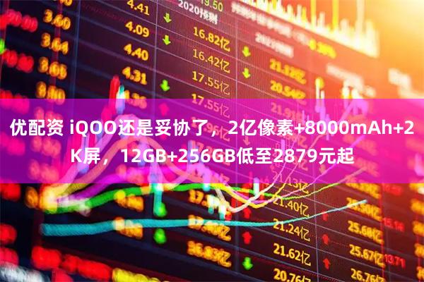 优配资 iQOO还是妥协了,2亿像素+8000mAh+2K屏,12GB+256GB低至2879元起