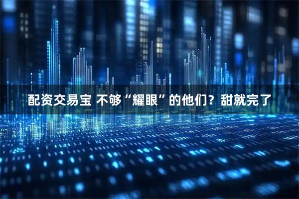 配资交易宝 不够“耀眼”的他们？甜就完了