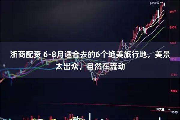 浙商配资 6-8月适合去的6个绝美旅行地，美景太出众，自然在流动