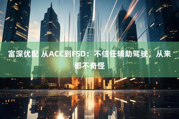 富深优配 从ACC到FSD：不信任辅助驾驶，从来都不奇怪