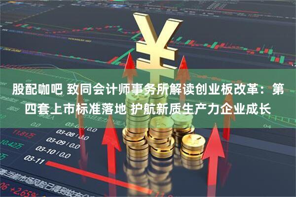 股配咖吧 致同会计师事务所解读创业板改革：第四套上市标准落地 护航新质生产力企业成长