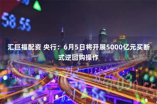 汇巨福配资 央行：6月5日将开展5000亿元买断式逆回购操作