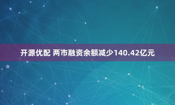 开源优配 两市融资余额减少140.42亿元