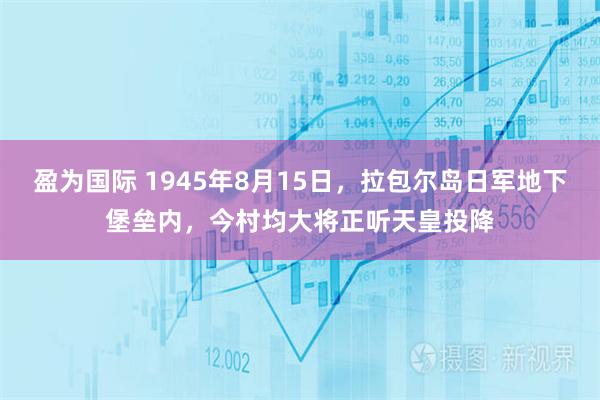 盈为国际 1945年8月15日，拉包尔岛日军地下堡垒内，今村均大将正听天皇投降
