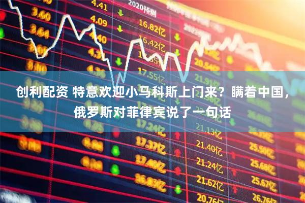 创利配资 特意欢迎小马科斯上门来？瞒着中国，俄罗斯对菲律宾说了一句话