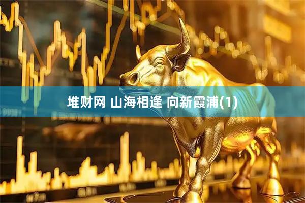 堆财网 山海相逢 向新霞浦(1)