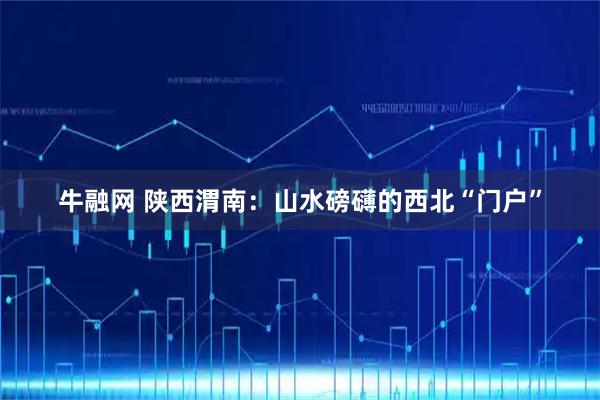 牛融网 陕西渭南：山水磅礴的西北“门户”
