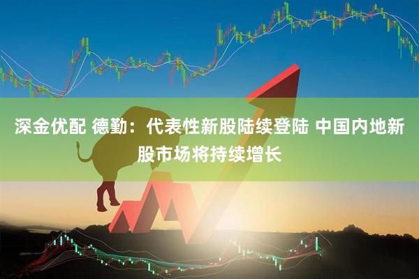深金优配 德勤：代表性新股陆续登陆 中国内地新股市场将持续增长