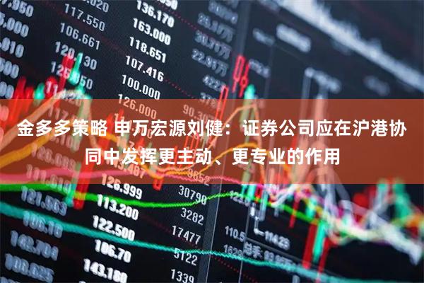金多多策略 申万宏源刘健：证券公司应在沪港协同中发挥更主动、更专业的作用