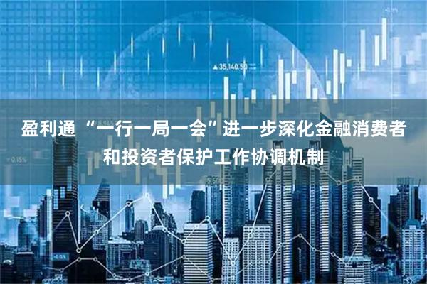 盈利通 “一行一局一会”进一步深化金融消费者和投资者保护工作协调机制