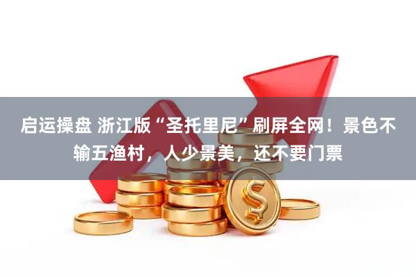 启运操盘 浙江版“圣托里尼”刷屏全网！景色不输五渔村，人少景美，还不要门票