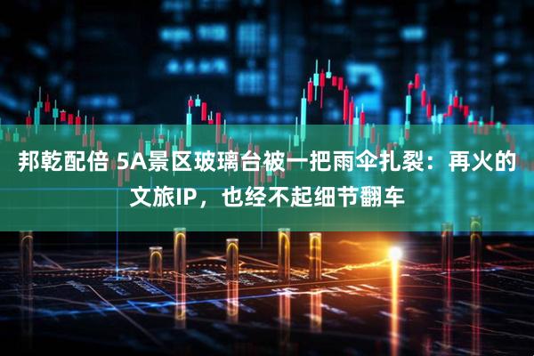 邦乾配倍 5A景区玻璃台被一把雨伞扎裂：再火的文旅IP，也经不起细节翻车