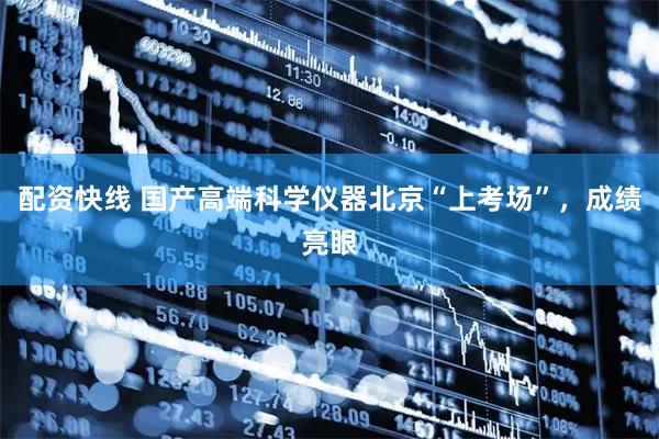 配资快线 国产高端科学仪器北京“上考场”，成绩亮眼