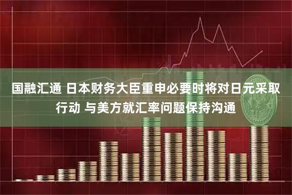 国融汇通 日本财务大臣重申必要时将对日元采取行动 与美方就汇率问题保持沟通