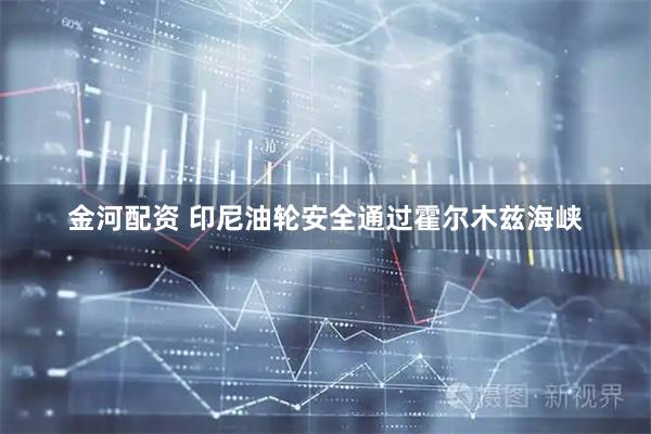 金河配资 印尼油轮安全通过霍尔木兹海峡