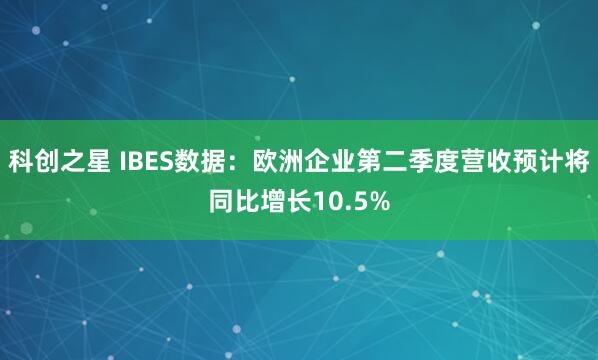 科创之星 IBES数据：欧洲企业第二季度营收预计将同比增长10.5%