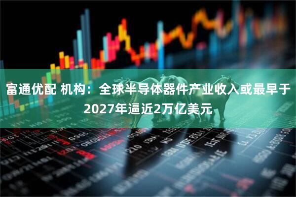 富通优配 机构：全球半导体器件产业收入或最早于2027年逼近2万亿美元
