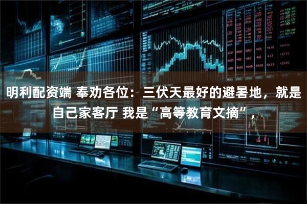 明利配资端 奉劝各位：三伏天最好的避暑地，就是自己家客厅 我是“高等教育文摘”，