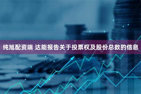 纯旭配资端 达能报告关于投票权及股份总数的信息