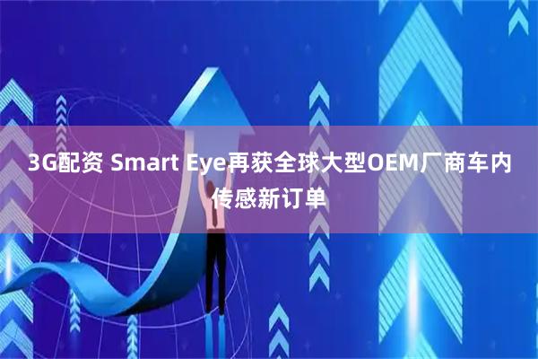 3G配资 Smart Eye再获全球大型OEM厂商车内传感新订单