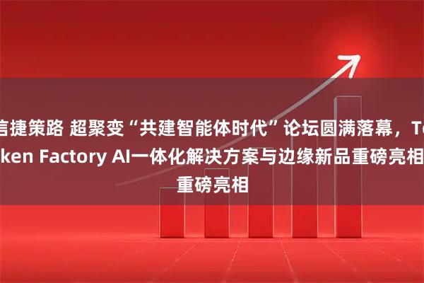 信捷策路 超聚变“共建智能体时代”论坛圆满落幕，Token Factory AI一体化解决方案与边缘新品重磅亮相