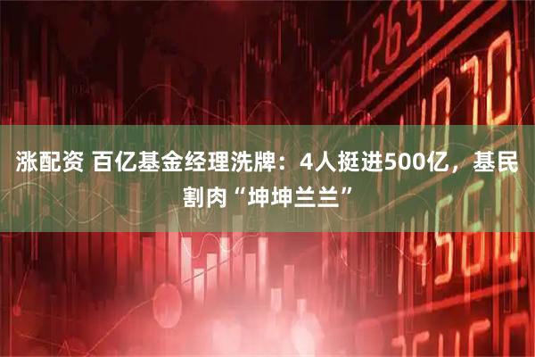 涨配资 百亿基金经理洗牌：4人挺进500亿，基民割肉“坤坤兰兰”