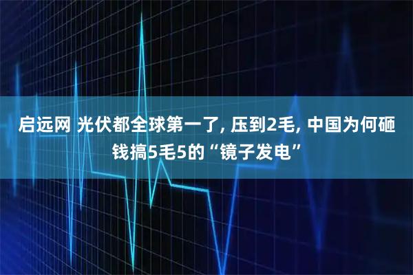 启远网 光伏都全球第一了, 压到2毛, 中国为何砸钱搞5毛5的“镜子发电”