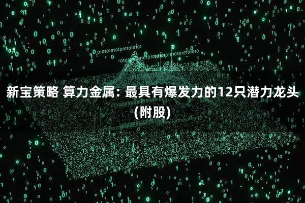新宝策略 算力金属: 最具有爆发力的12只潜力龙头(附股)
