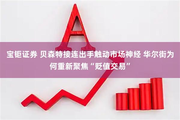 宝钜证券 贝森特接连出手触动市场神经 华尔街为何重新聚焦“贬值交易”